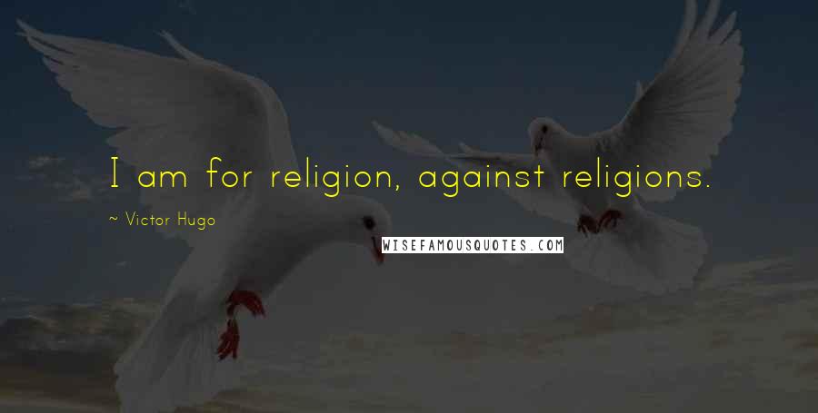 Victor Hugo Quotes: I am for religion, against religions.