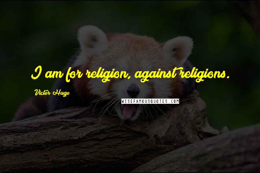 Victor Hugo Quotes: I am for religion, against religions.