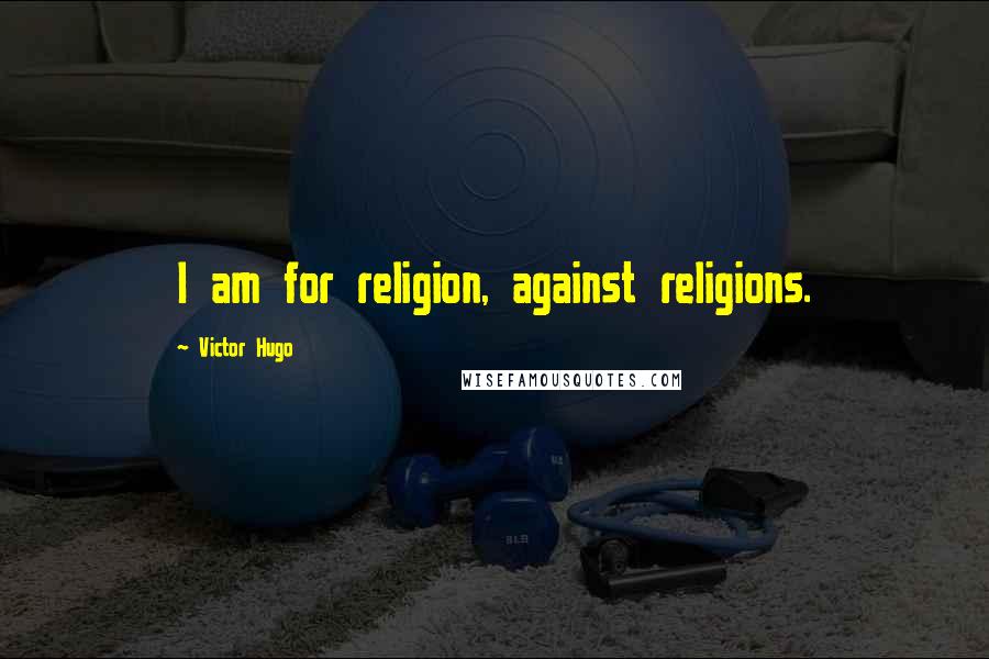 Victor Hugo Quotes: I am for religion, against religions.
