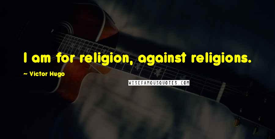 Victor Hugo Quotes: I am for religion, against religions.