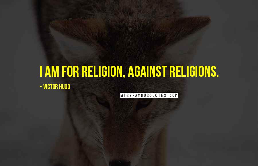 Victor Hugo Quotes: I am for religion, against religions.