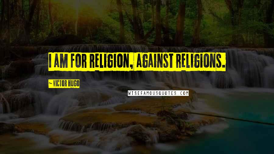 Victor Hugo Quotes: I am for religion, against religions.