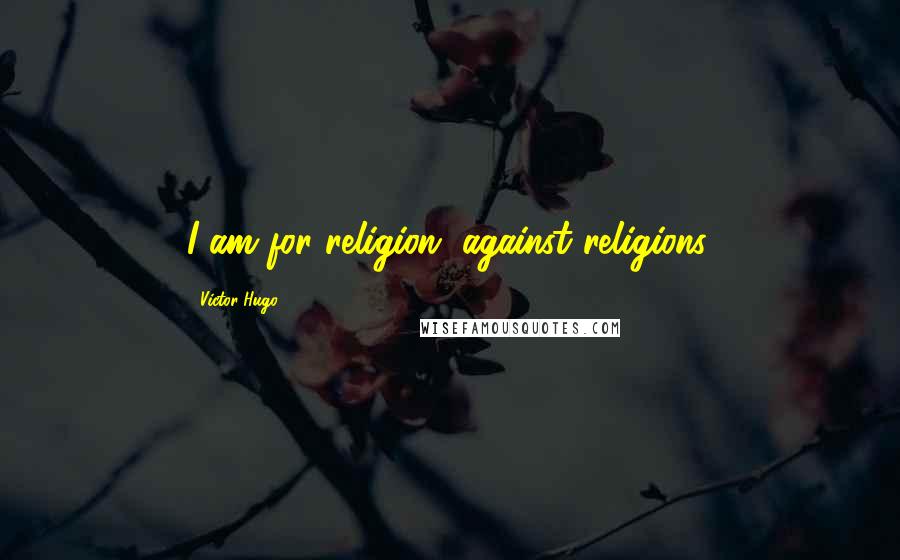 Victor Hugo Quotes: I am for religion, against religions.