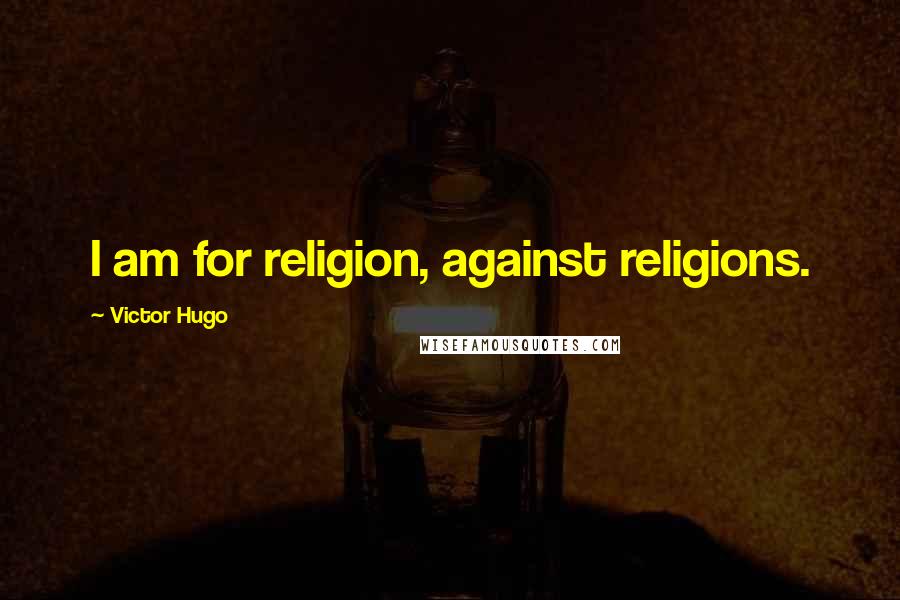 Victor Hugo Quotes: I am for religion, against religions.