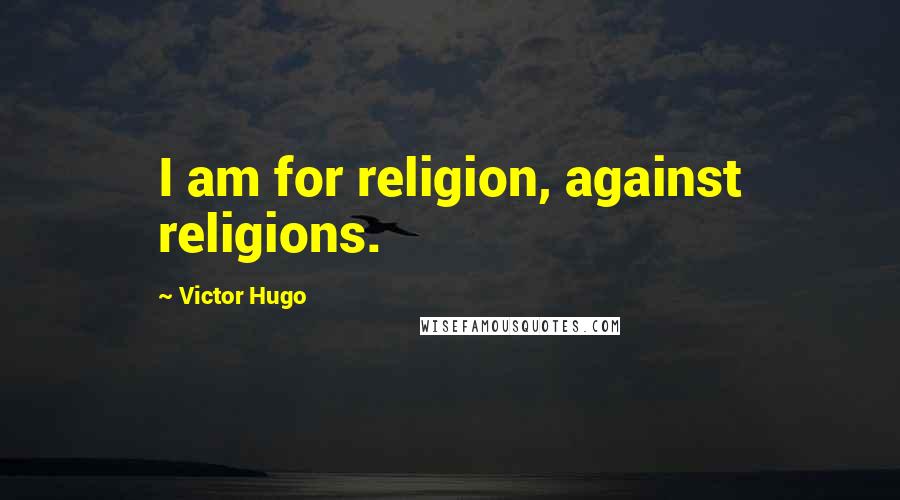 Victor Hugo Quotes: I am for religion, against religions.