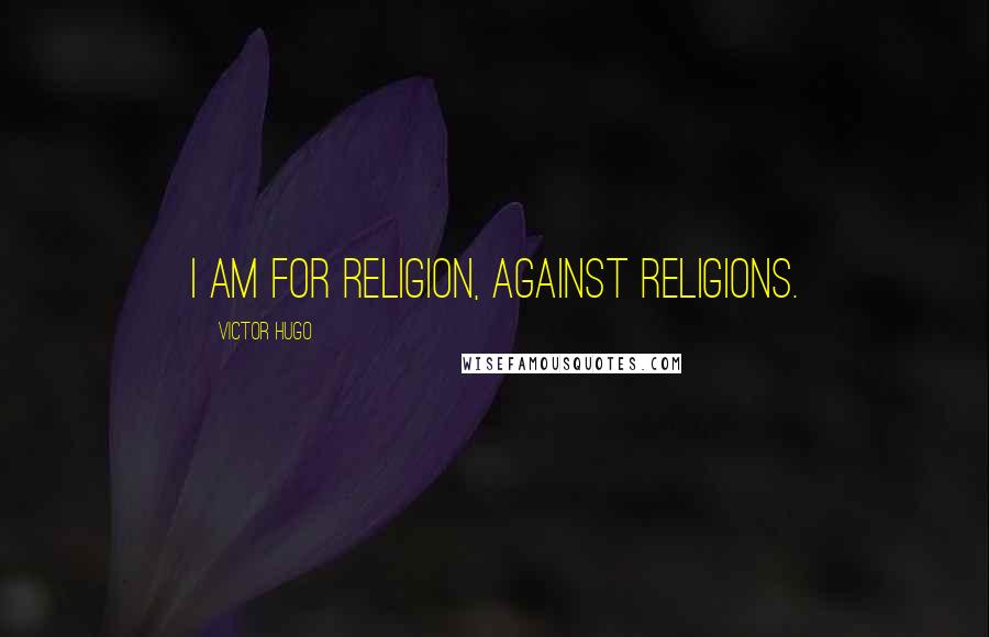 Victor Hugo Quotes: I am for religion, against religions.