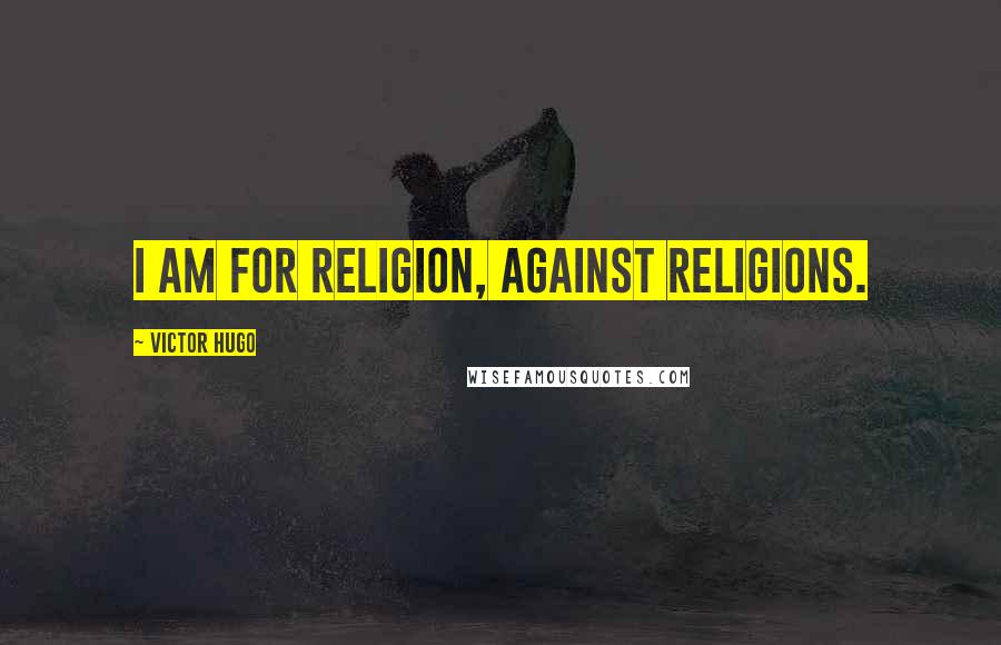 Victor Hugo Quotes: I am for religion, against religions.