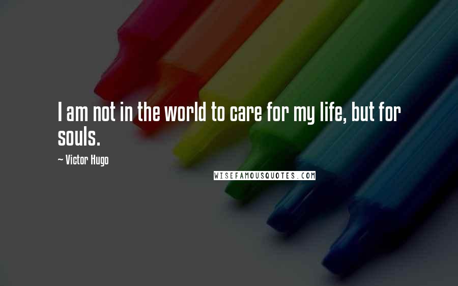 Victor Hugo Quotes: I am not in the world to care for my life, but for souls.