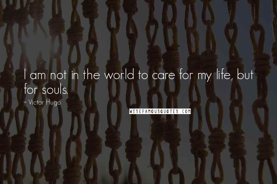 Victor Hugo Quotes: I am not in the world to care for my life, but for souls.