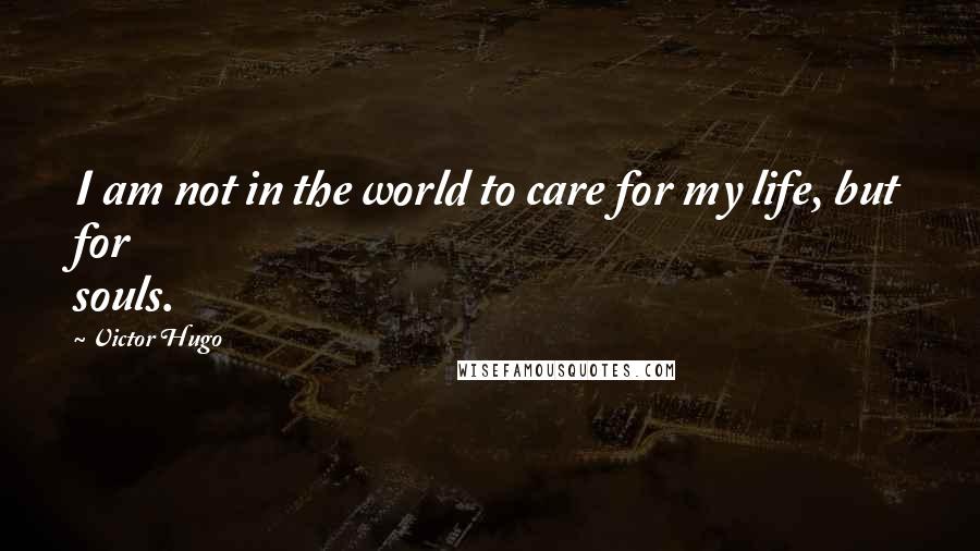 Victor Hugo Quotes: I am not in the world to care for my life, but for souls.