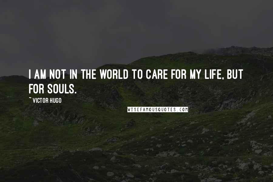 Victor Hugo Quotes: I am not in the world to care for my life, but for souls.