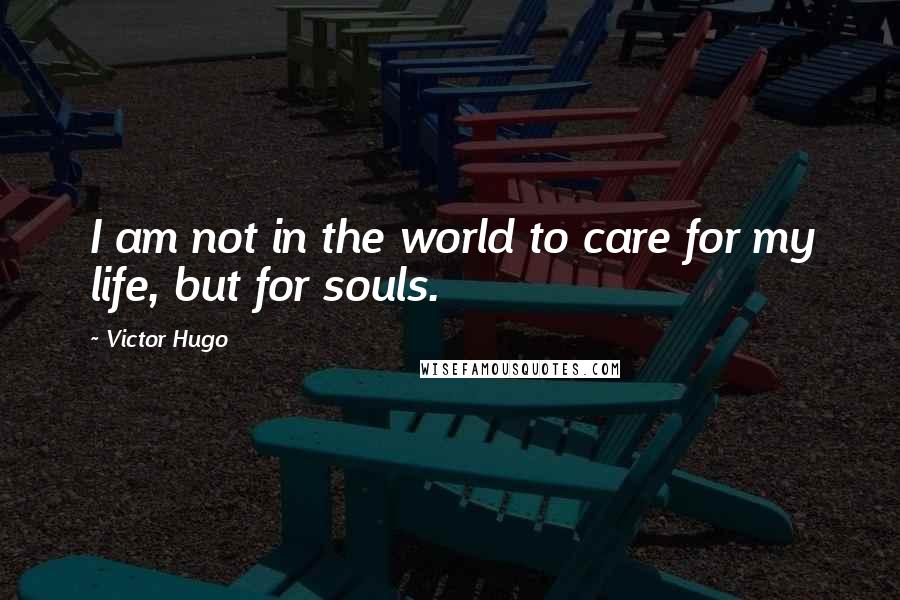Victor Hugo Quotes: I am not in the world to care for my life, but for souls.