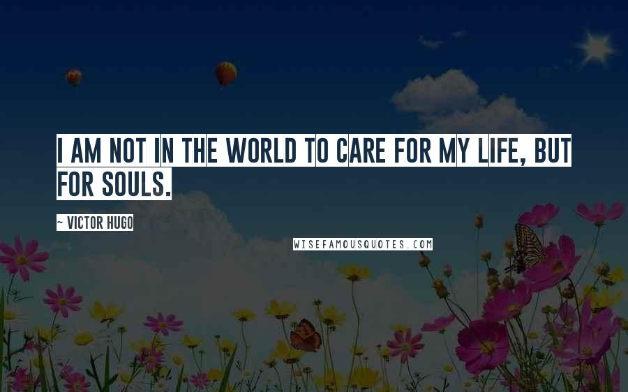 Victor Hugo Quotes: I am not in the world to care for my life, but for souls.