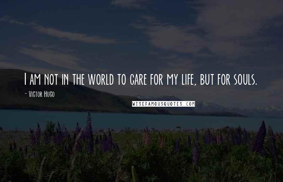 Victor Hugo Quotes: I am not in the world to care for my life, but for souls.