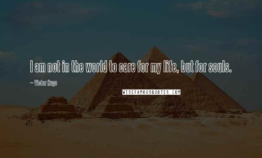 Victor Hugo Quotes: I am not in the world to care for my life, but for souls.