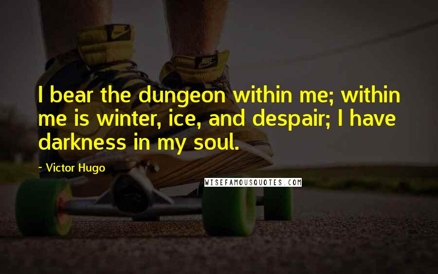 Victor Hugo Quotes: I bear the dungeon within me; within me is winter, ice, and despair; I have darkness in my soul.