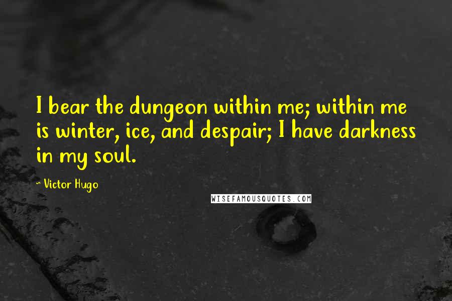 Victor Hugo Quotes: I bear the dungeon within me; within me is winter, ice, and despair; I have darkness in my soul.