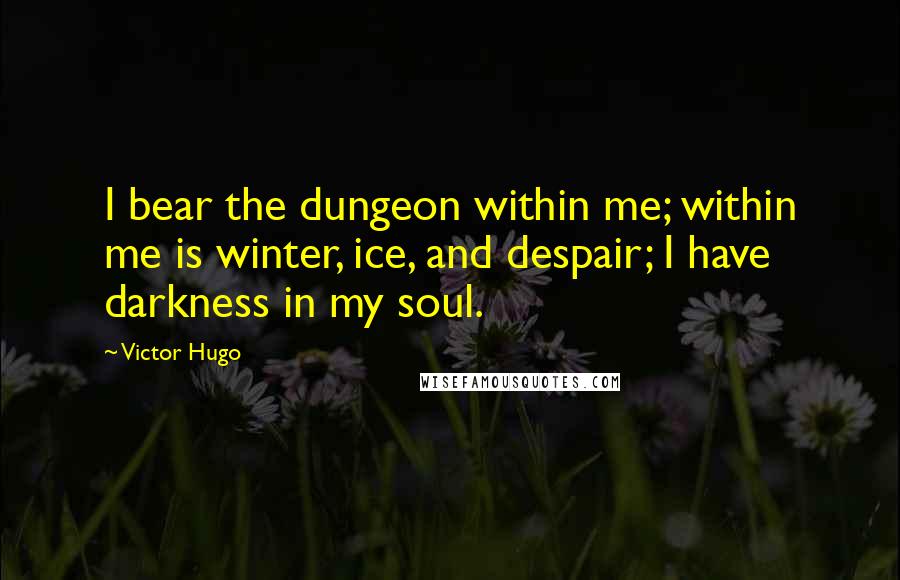 Victor Hugo Quotes: I bear the dungeon within me; within me is winter, ice, and despair; I have darkness in my soul.