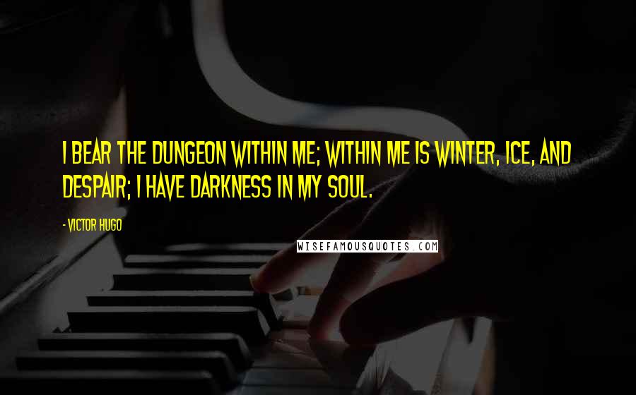 Victor Hugo Quotes: I bear the dungeon within me; within me is winter, ice, and despair; I have darkness in my soul.