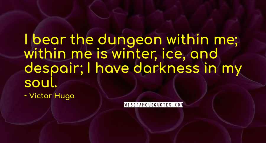 Victor Hugo Quotes: I bear the dungeon within me; within me is winter, ice, and despair; I have darkness in my soul.