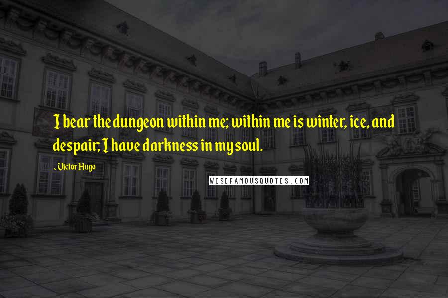 Victor Hugo Quotes: I bear the dungeon within me; within me is winter, ice, and despair; I have darkness in my soul.