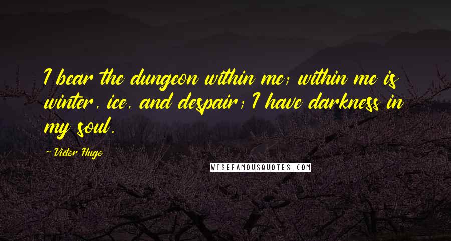 Victor Hugo Quotes: I bear the dungeon within me; within me is winter, ice, and despair; I have darkness in my soul.