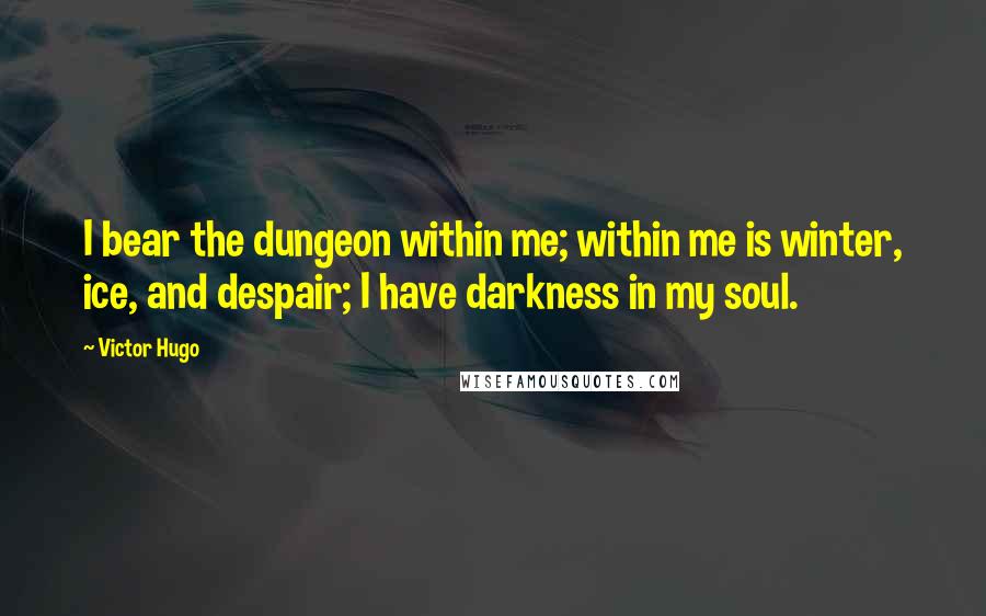 Victor Hugo Quotes: I bear the dungeon within me; within me is winter, ice, and despair; I have darkness in my soul.