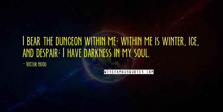 Victor Hugo Quotes: I bear the dungeon within me; within me is winter, ice, and despair; I have darkness in my soul.