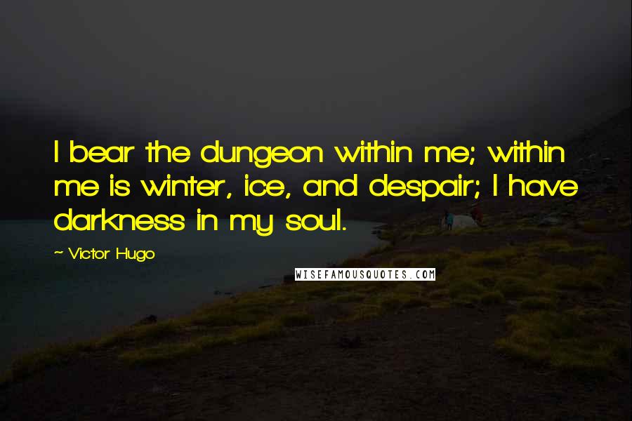 Victor Hugo Quotes: I bear the dungeon within me; within me is winter, ice, and despair; I have darkness in my soul.