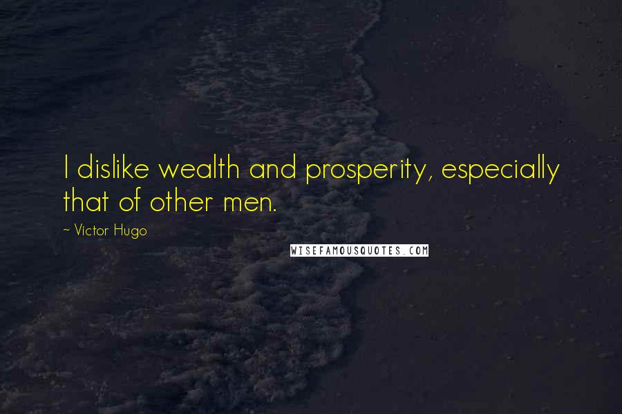 Victor Hugo Quotes: I dislike wealth and prosperity, especially that of other men.
