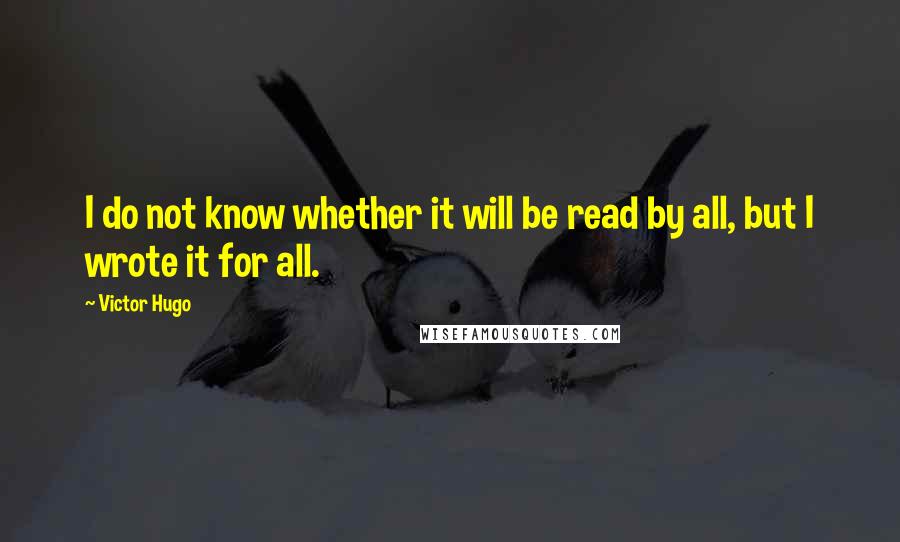 Victor Hugo Quotes: I do not know whether it will be read by all, but I wrote it for all.