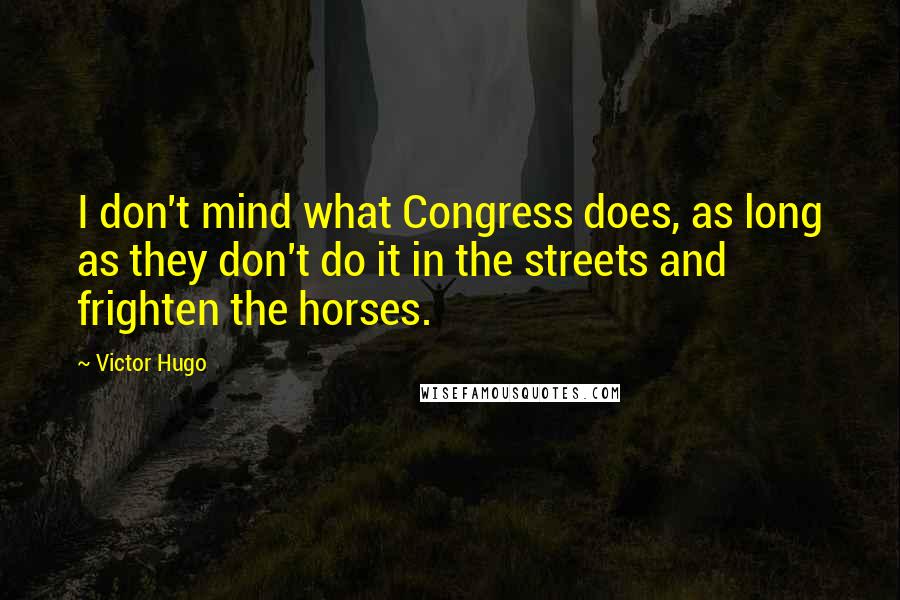 Victor Hugo Quotes: I don't mind what Congress does, as long as they don't do it in the streets and frighten the horses.