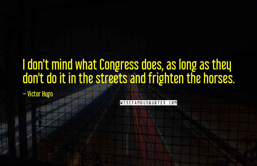 Victor Hugo Quotes: I don't mind what Congress does, as long as they don't do it in the streets and frighten the horses.