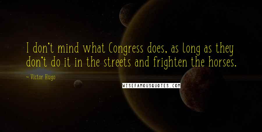 Victor Hugo Quotes: I don't mind what Congress does, as long as they don't do it in the streets and frighten the horses.