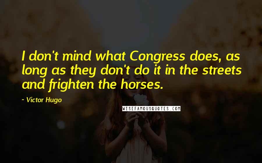 Victor Hugo Quotes: I don't mind what Congress does, as long as they don't do it in the streets and frighten the horses.