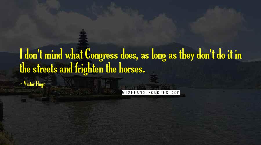 Victor Hugo Quotes: I don't mind what Congress does, as long as they don't do it in the streets and frighten the horses.