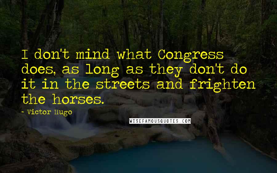 Victor Hugo Quotes: I don't mind what Congress does, as long as they don't do it in the streets and frighten the horses.