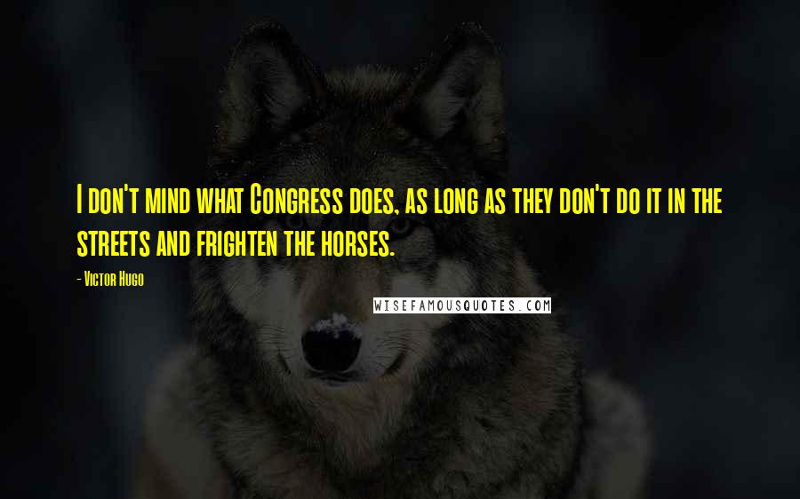 Victor Hugo Quotes: I don't mind what Congress does, as long as they don't do it in the streets and frighten the horses.