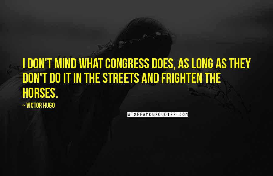 Victor Hugo Quotes: I don't mind what Congress does, as long as they don't do it in the streets and frighten the horses.