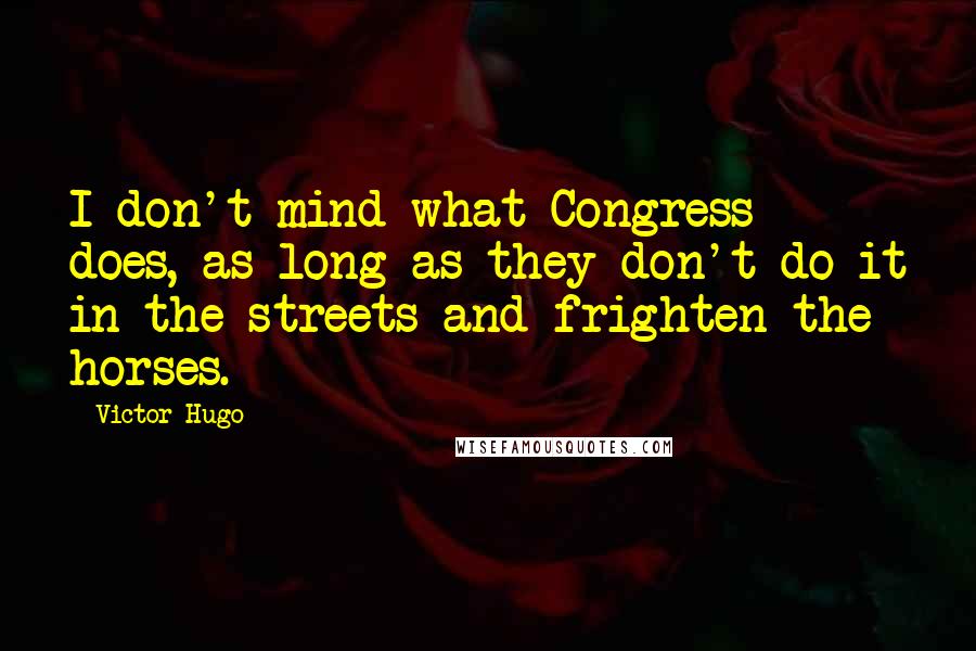 Victor Hugo Quotes: I don't mind what Congress does, as long as they don't do it in the streets and frighten the horses.