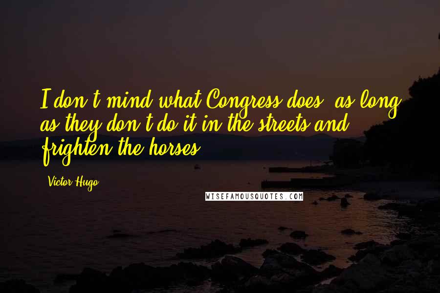 Victor Hugo Quotes: I don't mind what Congress does, as long as they don't do it in the streets and frighten the horses.