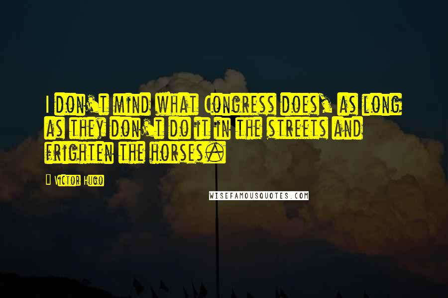 Victor Hugo Quotes: I don't mind what Congress does, as long as they don't do it in the streets and frighten the horses.