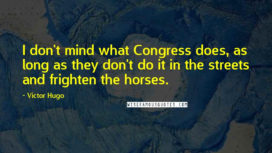 Victor Hugo Quotes: I don't mind what Congress does, as long as they don't do it in the streets and frighten the horses.