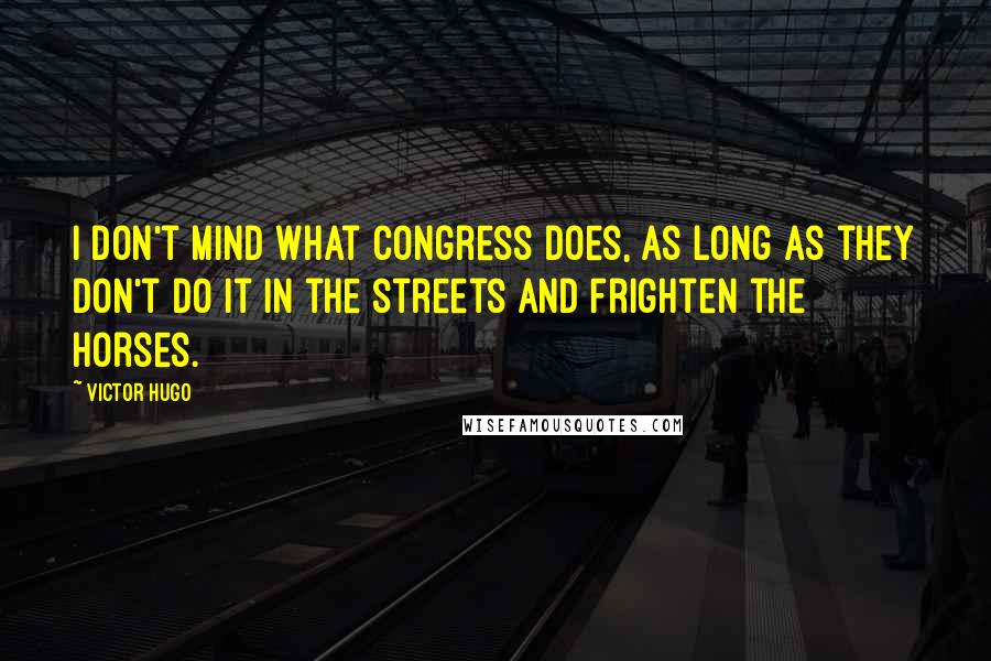 Victor Hugo Quotes: I don't mind what Congress does, as long as they don't do it in the streets and frighten the horses.