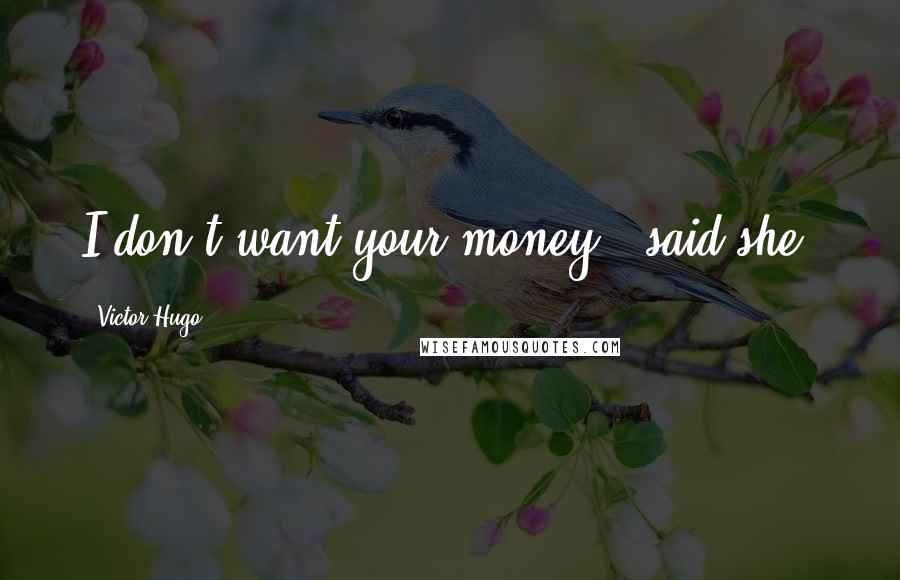 Victor Hugo Quotes: I don't want your money," said she.
