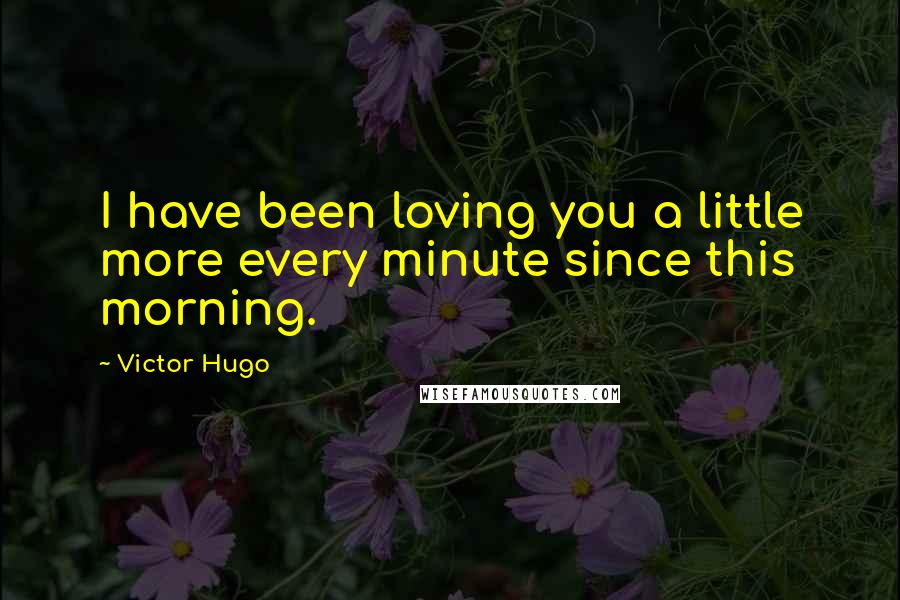 Victor Hugo Quotes: I have been loving you a little more every minute since this morning.