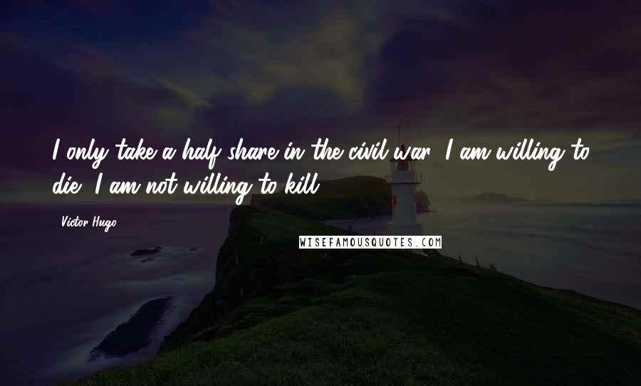 Victor Hugo Quotes: I only take a half share in the civil war; I am willing to die, I am not willing to kill.