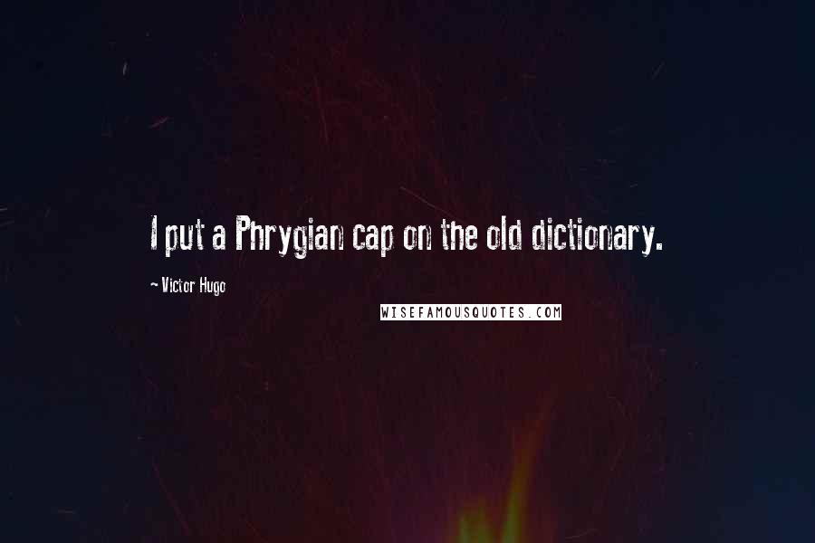 Victor Hugo Quotes: I put a Phrygian cap on the old dictionary.