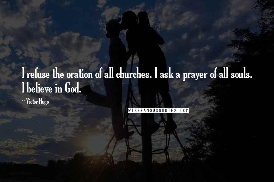 Victor Hugo Quotes: I refuse the oration of all churches. I ask a prayer of all souls. I believe in God.
