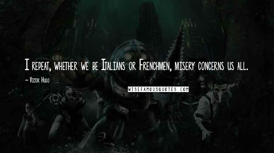 Victor Hugo Quotes: I repeat, whether we be Italians or Frenchmen, misery concerns us all.